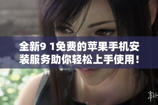 全新9 1免费的苹果手机安装服务助你轻松上手使用！