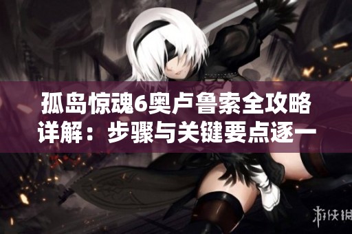 孤岛惊魂6奥卢鲁索全攻略详解：步骤与关键要点逐一解析