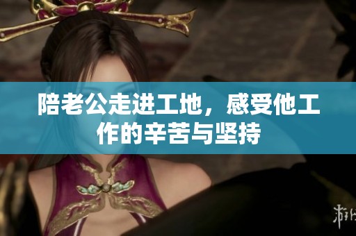 陪老公走进工地，感受他工作的辛苦与坚持