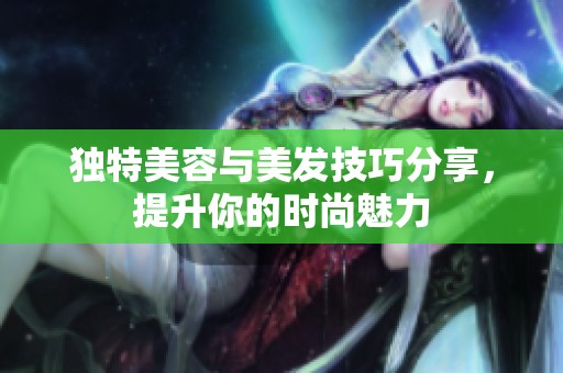 独特美容与美发技巧分享，提升你的时尚魅力