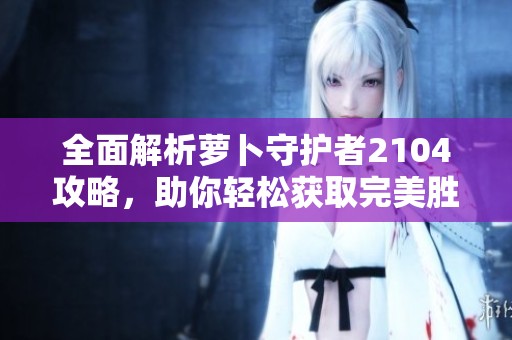 全面解析萝卜守护者2104攻略，助你轻松获取完美胜利秘籍