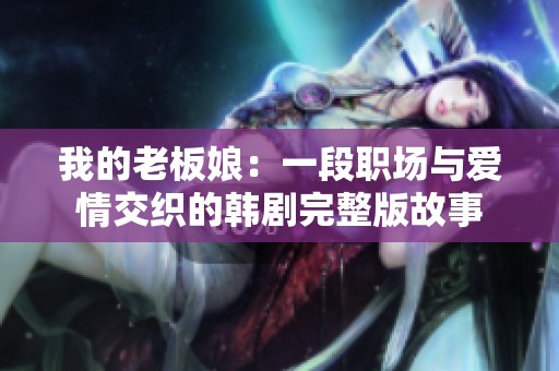 我的老板娘：一段职场与爱情交织的韩剧完整版故事