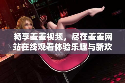 畅享羞羞视频，尽在羞羞网站在线观看体验乐趣与新欢
