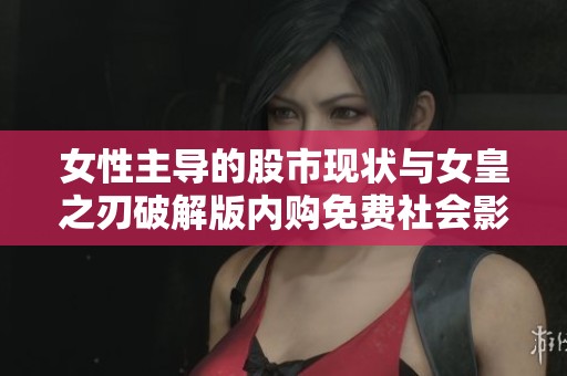 女性主导的股市现状与女皇之刃破解版内购免费社会影响解析