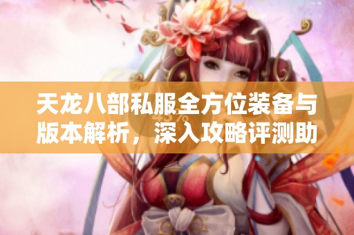 天龙八部私服全方位装备与版本解析，深入攻略评测助你游戏更畅快