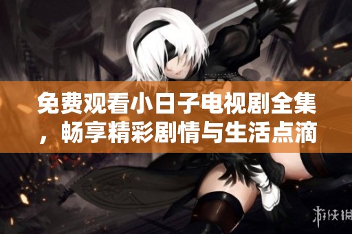 免费观看小日子电视剧全集，畅享精彩剧情与生活点滴