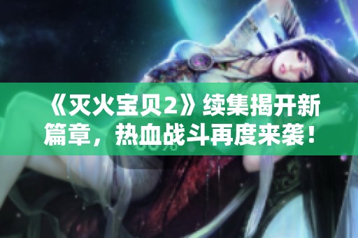 《灭火宝贝2》续集揭开新篇章，热血战斗再度来袭！