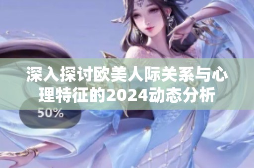 深入探讨欧美人际关系与心理特征的2024动态分析