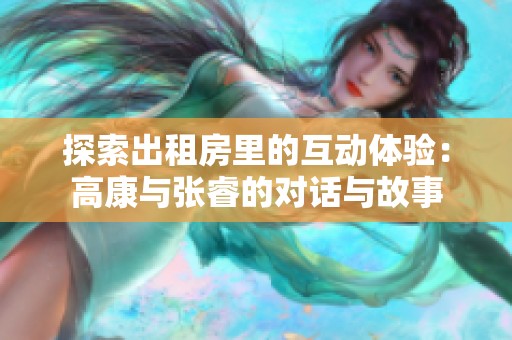 探索出租房里的互动体验：高康与张睿的对话与故事