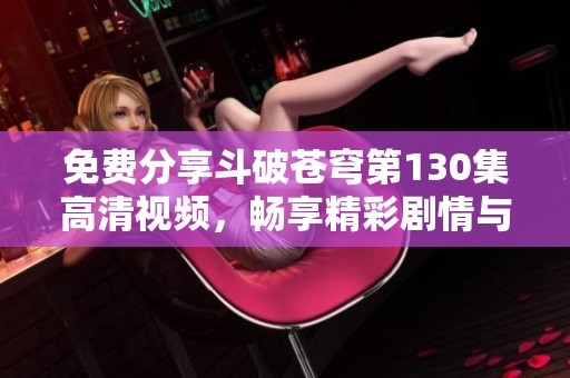 免费分享斗破苍穹第130集高清视频，畅享精彩剧情与热血战斗