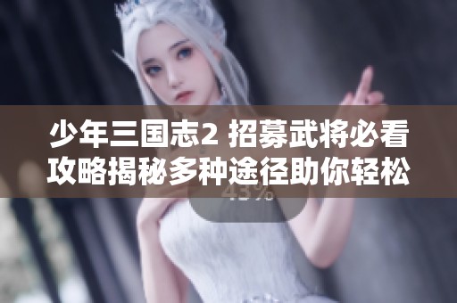少年三国志2 招募武将必看攻略揭秘多种途径助你轻松获取心仪角色