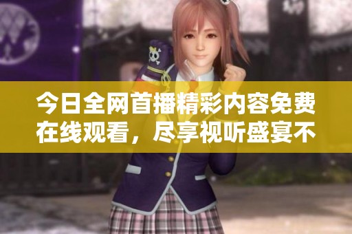 今日全网首播精彩内容免费在线观看，尽享视听盛宴不容错过