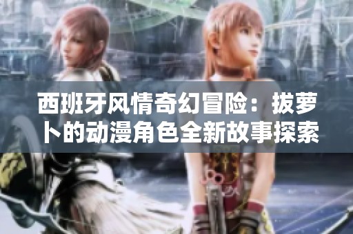 西班牙风情奇幻冒险：拔萝卜的动漫角色全新故事探索