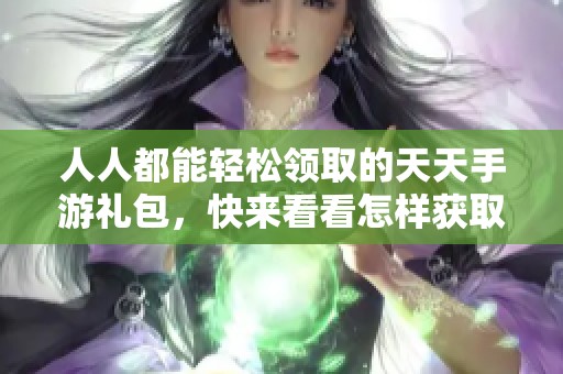 人人都能轻松领取的天天手游礼包，快来看看怎样获取吧！