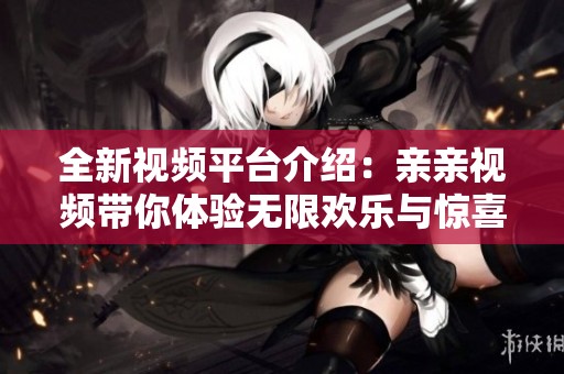 全新视频平台介绍：亲亲视频带你体验无限欢乐与惊喜