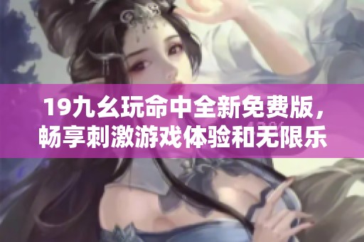 19九幺玩命中全新免费版，畅享刺激游戏体验和无限乐趣