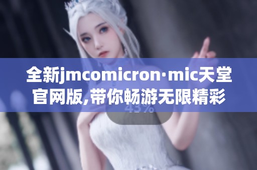 全新jmcomicron·mic天堂官网版,带你畅游无限精彩世界！