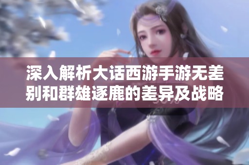 深入解析大话西游手游无差别和群雄逐鹿的差异及战略技巧