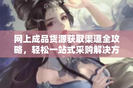 网上成品货源获取渠道全攻略，轻松一站式采购解决方案
