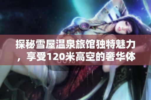 探秘雪屋温泉旅馆独特魅力，享受120米高空的奢华体验