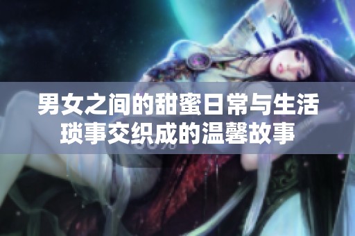 男女之间的甜蜜日常与生活琐事交织成的温馨故事