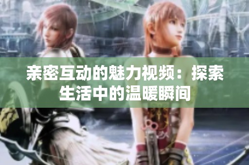 亲密互动的魅力视频：探索生活中的温暖瞬间