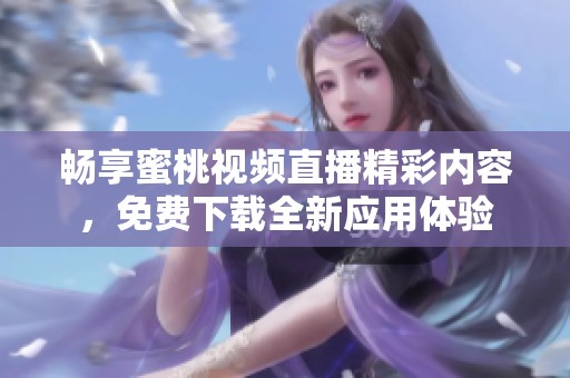 畅享蜜桃视频直播精彩内容，免费下载全新应用体验