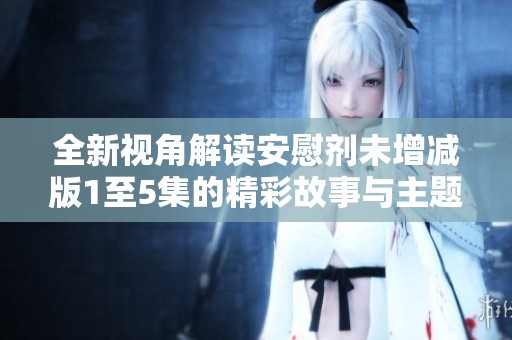 全新视角解读安慰剂未增减版1至5集的精彩故事与主题深意