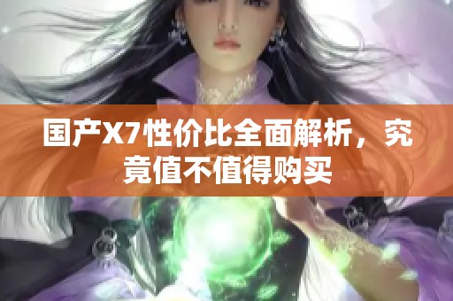 国产X7性价比全面解析，究竟值不值得购买