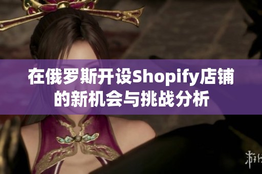 在俄罗斯开设Shopify店铺的新机会与挑战分析