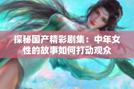 探秘国产精彩剧集：中年女性的故事如何打动观众