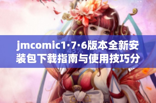 jmcomic1·7·6版本全新安装包下载指南与使用技巧分析