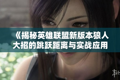 《揭秘英雄联盟新版本狼人大招的跳跃距离与实战应用》