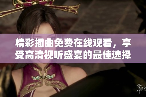 精彩插曲免费在线观看，享受高清视听盛宴的最佳选择