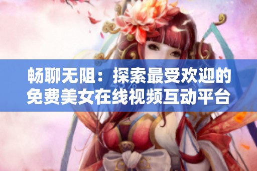 畅聊无阻：探索最受欢迎的免费美女在线视频互动平台