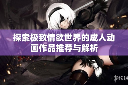 探索极致情欲世界的成人动画作品推荐与解析