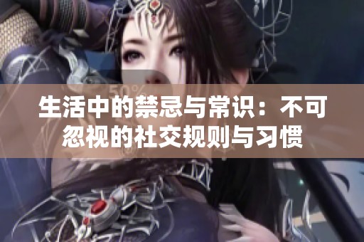 生活中的禁忌与常识：不可忽视的社交规则与习惯