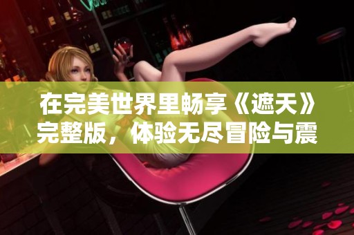 在完美世界里畅享《遮天》完整版，体验无尽冒险与震撼剧情