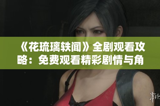 《花琉璃轶闻》全剧观看攻略：免费观看精彩剧情与角色分析