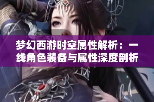 梦幻西游时空属性解析：一线角色装备与属性深度剖析