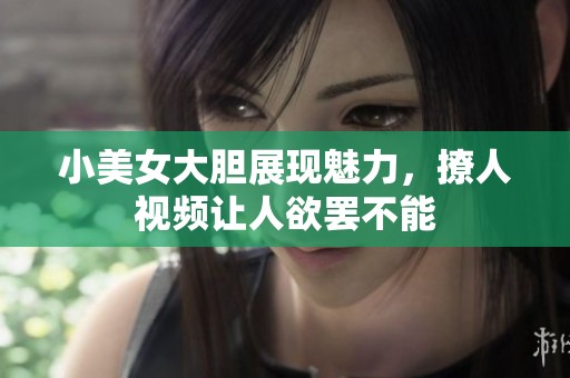 小美女大胆展现魅力，撩人视频让人欲罢不能