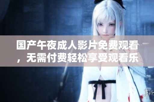 国产午夜成人影片免费观看，无需付费轻松享受观看乐趣