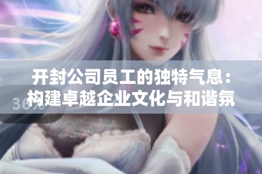 开封公司员工的独特气息：构建卓越企业文化与和谐氛围的实践探索