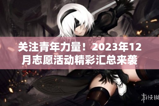 关注青年力量！2023年12月志愿活动精彩汇总来袭