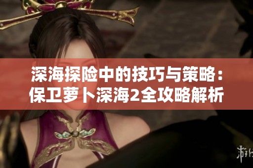 深海探险中的技巧与策略：保卫萝卜深海2全攻略解析