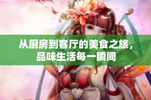 从厨房到客厅的美食之旅，品味生活每一瞬间