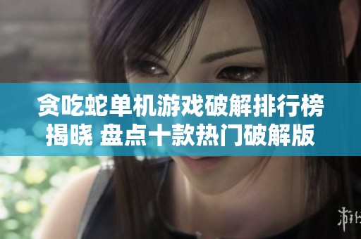 贪吃蛇单机游戏破解排行榜揭晓 盘点十款热门破解版本
