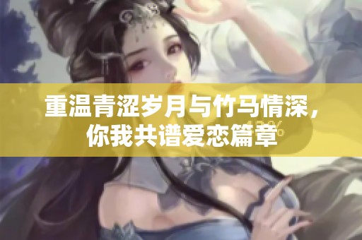 重温青涩岁月与竹马情深，你我共谱爱恋篇章
