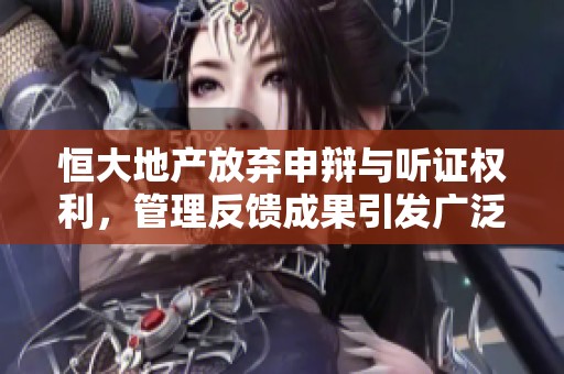 恒大地产放弃申辩与听证权利，管理反馈成果引发广泛关注