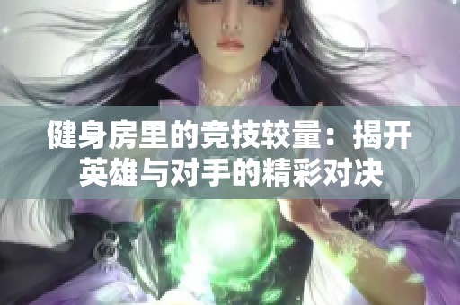 健身房里的竞技较量：揭开英雄与对手的精彩对决